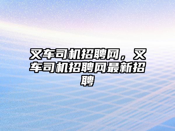 叉車司機(jī)招聘網(wǎng)，叉車司機(jī)招聘網(wǎng)最新招聘