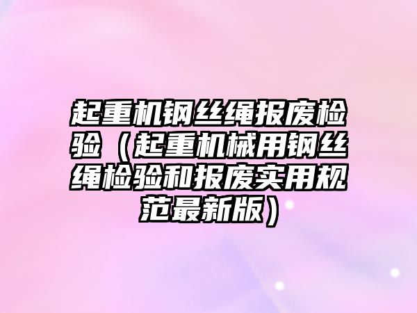 起重機鋼絲繩報廢檢驗（起重機械用鋼絲繩檢驗和報廢實用規(guī)范最新版）