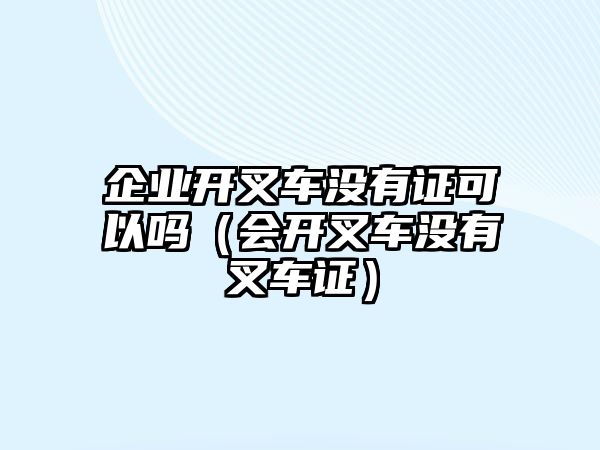 企業(yè)開叉車沒有證可以嗎（會開叉車沒有叉車證）