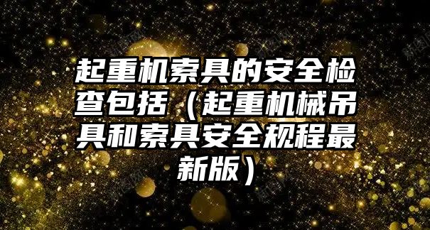 起重機索具的安全檢查包括（起重機械吊具和索具安全規(guī)程最新版）