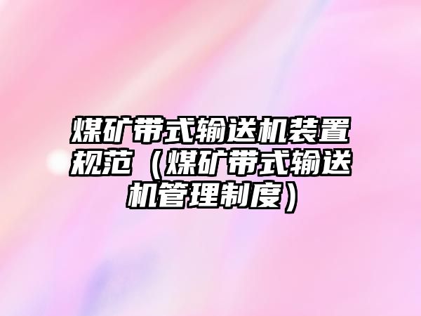 煤礦帶式輸送機裝置規(guī)范（煤礦帶式輸送機管理制度）