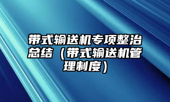 帶式輸送機(jī)專項(xiàng)整治總結(jié)（帶式輸送機(jī)管理制度）