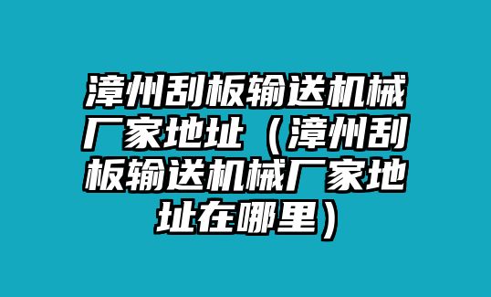 漳州刮板輸送機(jī)械廠家地址（漳州刮板輸送機(jī)械廠家地址在哪里）