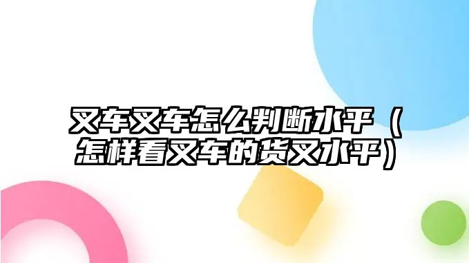 叉車叉車怎么判斷水平（怎樣看叉車的貨叉水平）