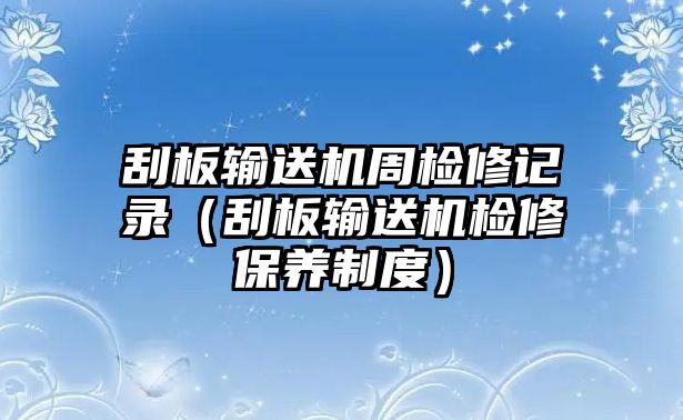 刮板輸送機周檢修記錄（刮板輸送機檢修保養(yǎng)制度）