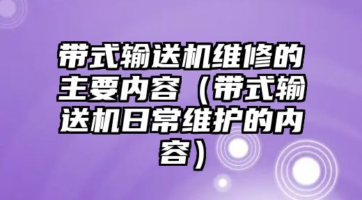 帶式輸送機(jī)維修的主要內(nèi)容（帶式輸送機(jī)日常維護(hù)的內(nèi)容）