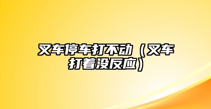 叉車停車打不動(dòng)（叉車打著沒反應(yīng)）