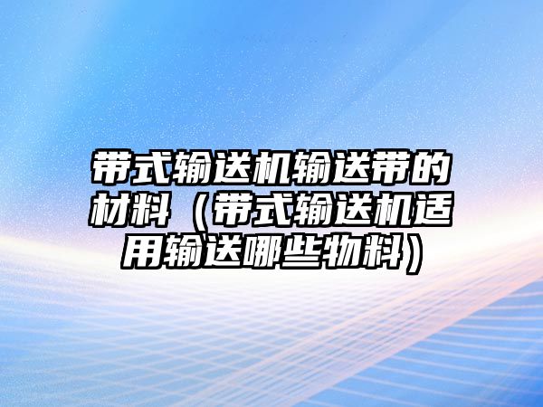 帶式輸送機輸送帶的材料（帶式輸送機適用輸送哪些物料）