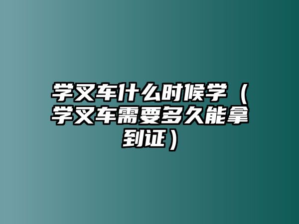 學(xué)叉車什么時(shí)候?qū)W（學(xué)叉車需要多久能拿到證）