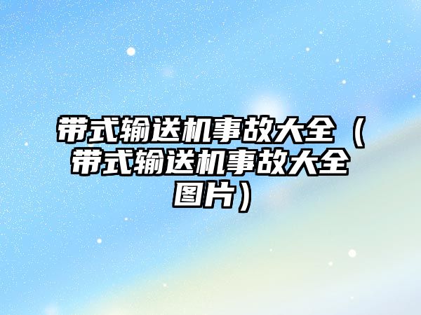 帶式輸送機事故大全（帶式輸送機事故大全圖片）