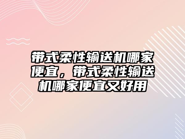 帶式柔性輸送機(jī)哪家便宜，帶式柔性輸送機(jī)哪家便宜又好用