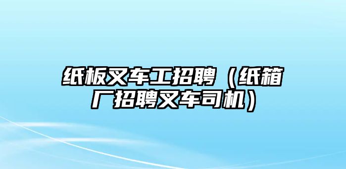 紙板叉車工招聘（紙箱廠招聘叉車司機）