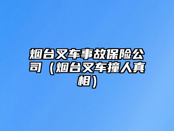 煙臺(tái)叉車(chē)事故保險(xiǎn)公司（煙臺(tái)叉車(chē)撞人真相）