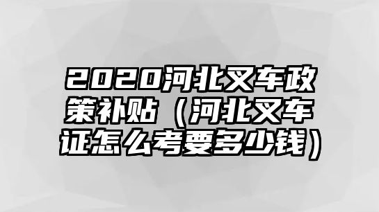 2020河北叉車政策補(bǔ)貼（河北叉車證怎么考要多少錢(qián)）