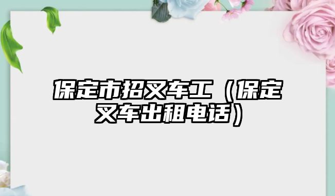 保定市招叉車工（保定叉車出租電話）