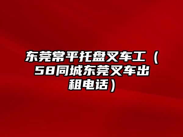 東莞常平托盤叉車工（58同城東莞叉車出租電話）