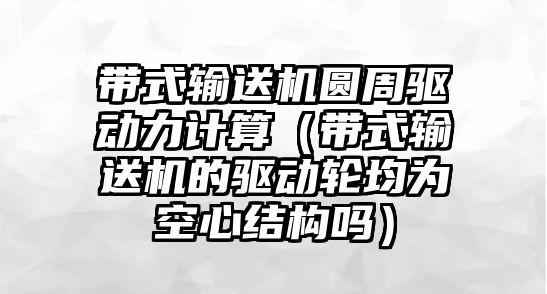 帶式輸送機圓周驅動力計算（帶式輸送機的驅動輪均為空心結構嗎）