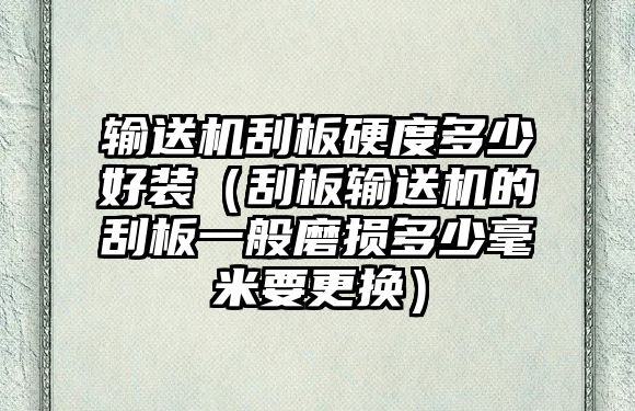 輸送機(jī)刮板硬度多少好裝（刮板輸送機(jī)的刮板一般磨損多少毫米要更換）