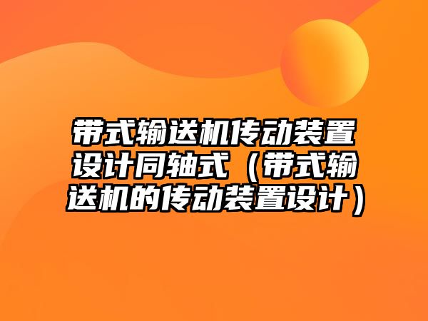 帶式輸送機傳動裝置設計同軸式（帶式輸送機的傳動裝置設計）