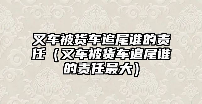 叉車被貨車追尾誰的責(zé)任（叉車被貨車追尾誰的責(zé)任最大）