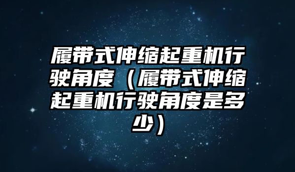 履帶式伸縮起重機行駛角度（履帶式伸縮起重機行駛角度是多少）