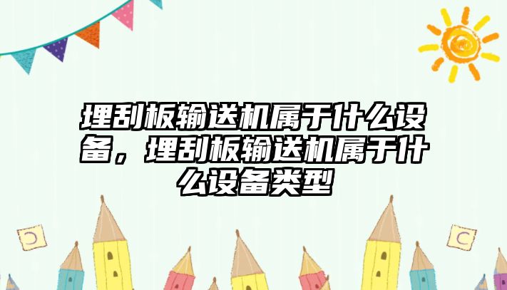 埋刮板輸送機屬于什么設(shè)備，埋刮板輸送機屬于什么設(shè)備類型