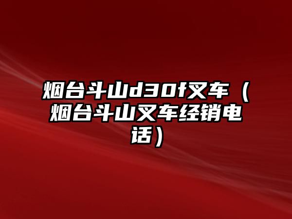 煙臺斗山d30f叉車（煙臺斗山叉車經銷電話）