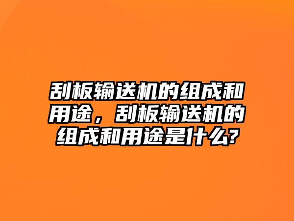 刮板輸送機(jī)的組成和用途，刮板輸送機(jī)的組成和用途是什么?