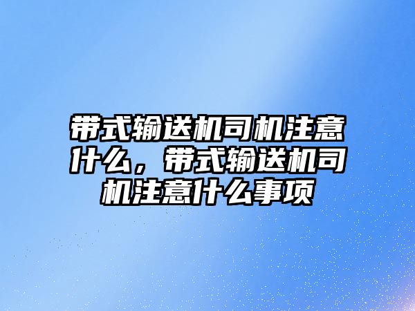 帶式輸送機(jī)司機(jī)注意什么，帶式輸送機(jī)司機(jī)注意什么事項(xiàng)