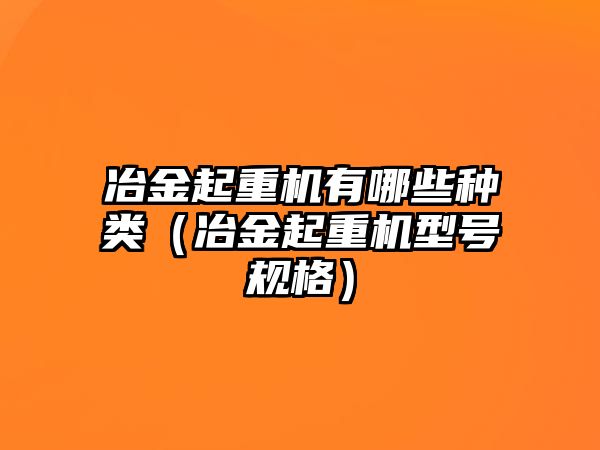 冶金起重機有哪些種類（冶金起重機型號規(guī)格）