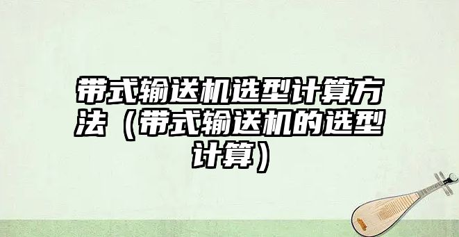 帶式輸送機(jī)選型計(jì)算方法（帶式輸送機(jī)的選型計(jì)算）