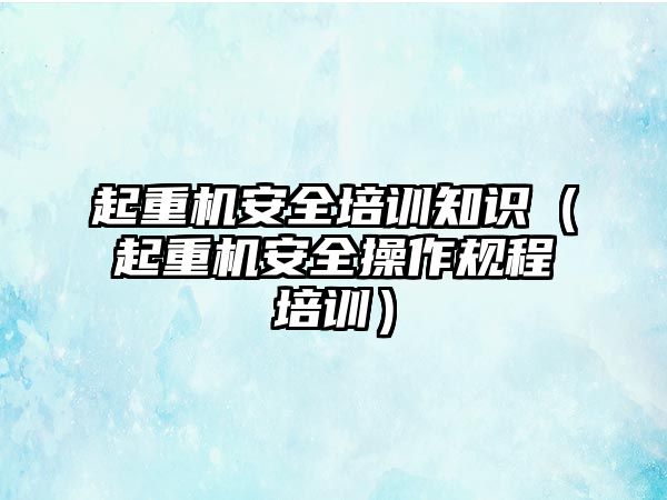 起重機(jī)安全培訓(xùn)知識(shí)（起重機(jī)安全操作規(guī)程培訓(xùn)）