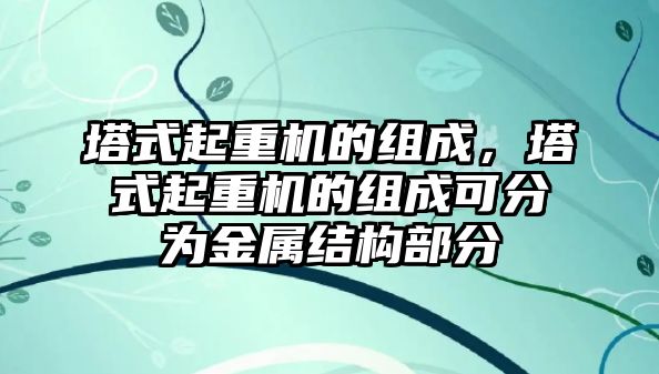 塔式起重機(jī)的組成，塔式起重機(jī)的組成可分為金屬結(jié)構(gòu)部分