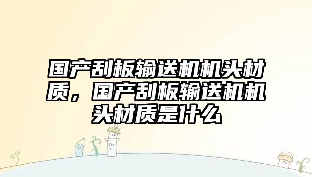 國產(chǎn)刮板輸送機(jī)機(jī)頭材質(zhì)，國產(chǎn)刮板輸送機(jī)機(jī)頭材質(zhì)是什么