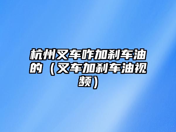 杭州叉車咋加剎車油的（叉車加剎車油視頻）