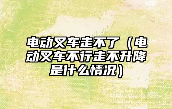 電動叉車走不了（電動叉車不行走不升降是什么情況）