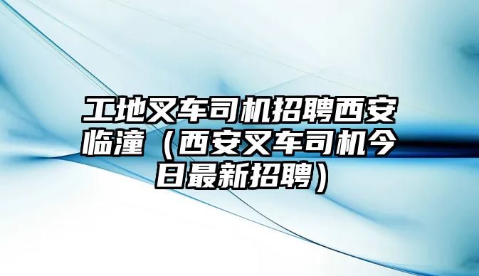 工地叉車司機(jī)招聘西安臨潼（西安叉車司機(jī)今日最新招聘）