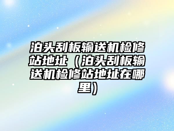 泊頭刮板輸送機(jī)檢修站地址（泊頭刮板輸送機(jī)檢修站地址在哪里）