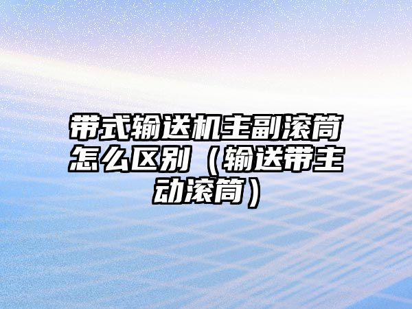 帶式輸送機主副滾筒怎么區(qū)別（輸送帶主動滾筒）