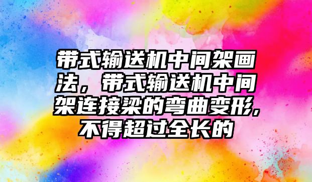 帶式輸送機中間架畫法，帶式輸送機中間架連接梁的彎曲變形,不得超過全長的