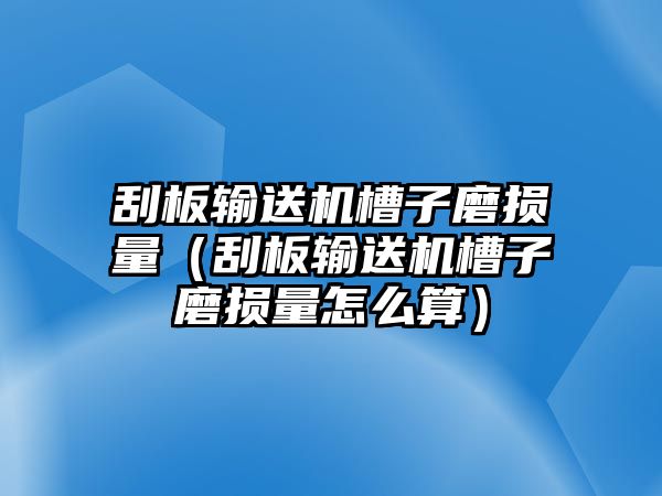 刮板輸送機(jī)槽子磨損量（刮板輸送機(jī)槽子磨損量怎么算）