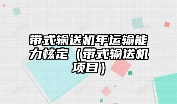 帶式輸送機(jī)年運(yùn)輸能力核定（帶式輸送機(jī)項(xiàng)目）