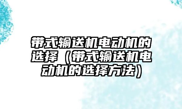 帶式輸送機電動機的選擇（帶式輸送機電動機的選擇方法）