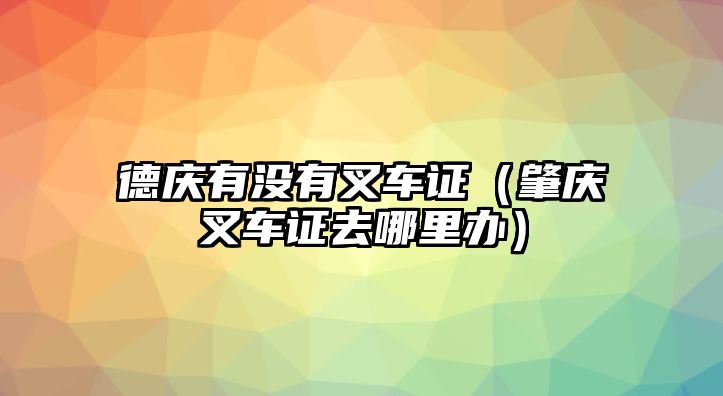 德慶有沒(méi)有叉車證（肇慶叉車證去哪里辦）