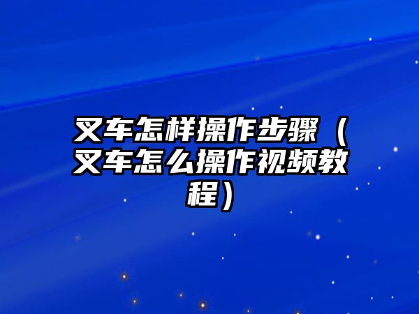 叉車怎樣操作步驟（叉車怎么操作視頻教程）