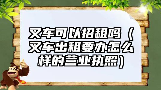 叉車可以招租嗎（叉車出租要辦怎么樣的營(yíng)業(yè)執(zhí)照）