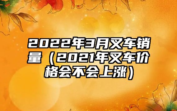 2022年3月叉車銷量（2021年叉車價格會不會上漲）