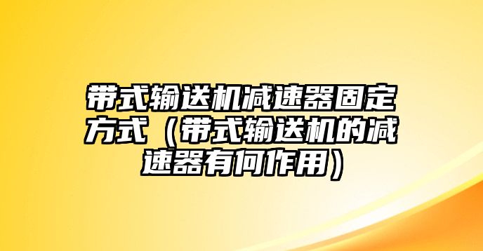 帶式輸送機(jī)減速器固定方式（帶式輸送機(jī)的減速器有何作用）