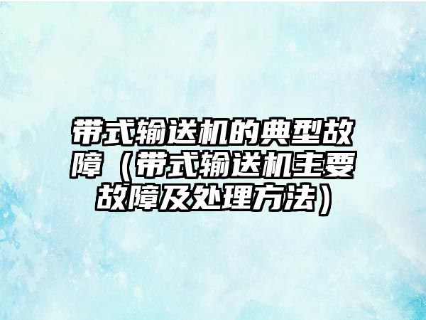 帶式輸送機的典型故障（帶式輸送機主要故障及處理方法）