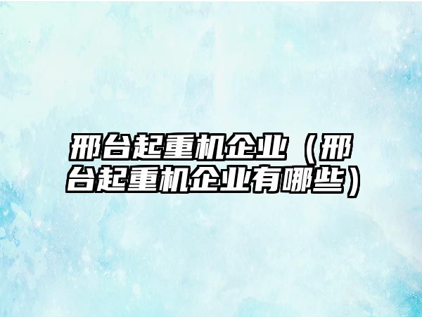 邢臺(tái)起重機(jī)企業(yè)（邢臺(tái)起重機(jī)企業(yè)有哪些）